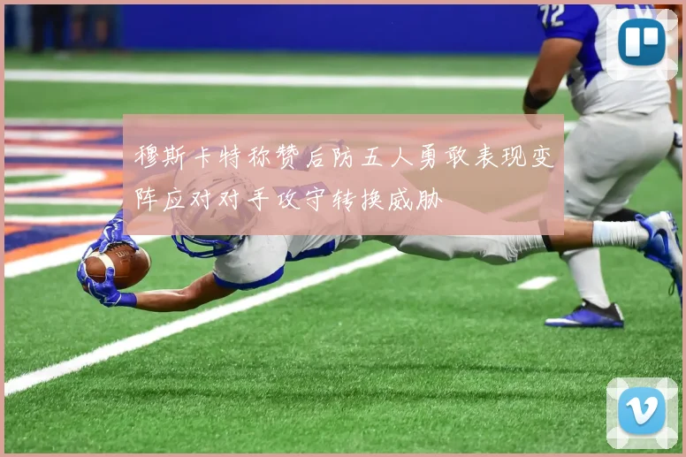 穆斯卡特称赞后防五人勇敢表现变阵应对对手攻守转换威胁