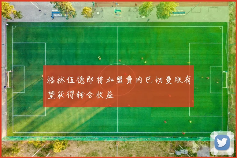 格林伍德即将加盟费内巴切曼联有望获得转会收益