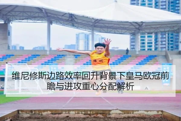 维尼修斯边路效率回升背景下皇马欧冠前瞻与进攻重心分配解析