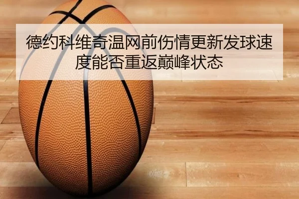 德约科维奇温网前伤情更新发球速度能否重返巅峰状态